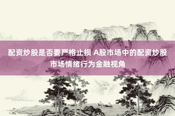 配资炒股是否要严格止损 A股市场中的配资炒股市场情绪行为金融视角