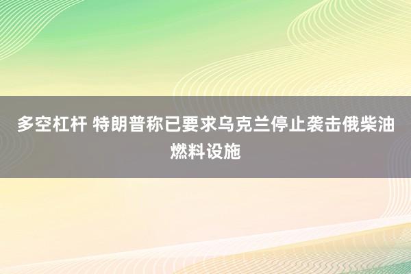 多空杠杆 特朗普称已要求乌克兰停止袭击俄柴油燃料设施