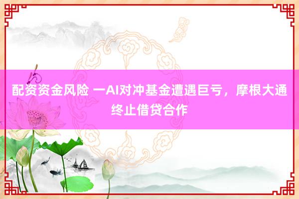 配资资金风险 一AI对冲基金遭遇巨亏，摩根大通终止借贷合作