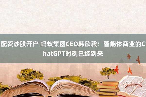 配资炒股开户 蚂蚁集团CEO韩歆毅：智能体商业的ChatGPT时刻已经到来