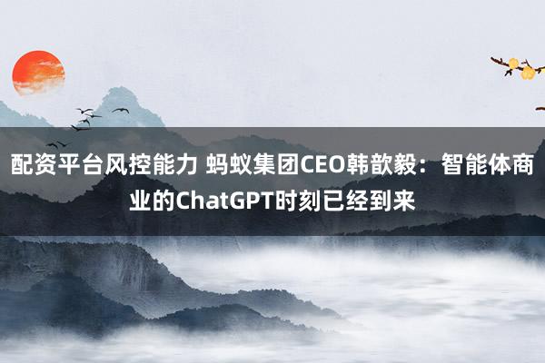 配资平台风控能力 蚂蚁集团CEO韩歆毅：智能体商业的ChatGPT时刻已经到来