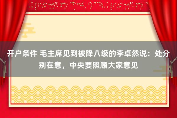 开户条件 毛主席见到被降八级的李卓然说：处分别在意，中央要照顾大家意见