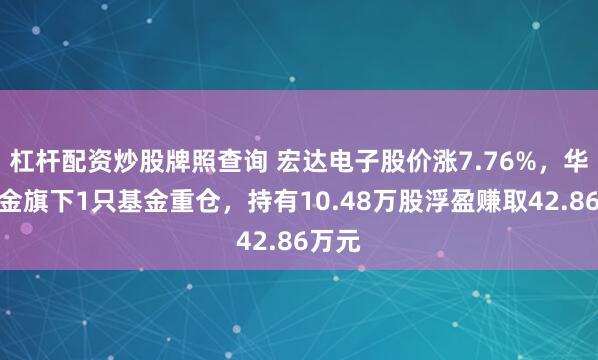 杠杆配资炒股牌照查询 宏达电子股价涨7.76%，华安基金旗下1只基金重仓，持有10.48万股浮盈赚取42.86万元
