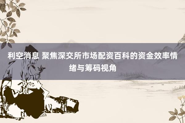 利空消息 聚焦深交所市场配资百科的资金效率情绪与筹码视角