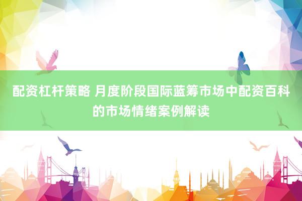 配资杠杆策略 月度阶段国际蓝筹市场中配资百科的市场情绪案例解读