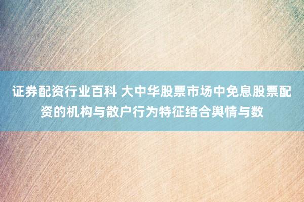 证券配资行业百科 大中华股票市场中免息股票配资的机构与散户行为特征结合舆情与数