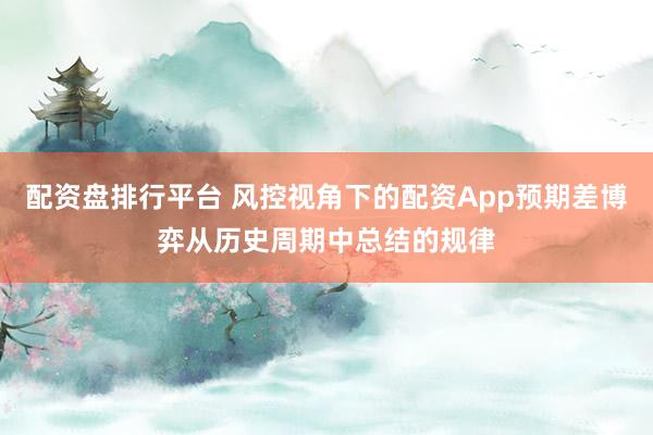 配资盘排行平台 风控视角下的配资App预期差博弈从历史周期中总结的规律