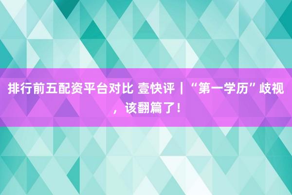 排行前五配资平台对比 壹快评｜“第一学历”歧视，该翻篇了！