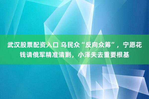 武汉股票配资入口 乌民众“反向众筹”，宁愿花钱请俄军精准清剿，小泽失去重要根基