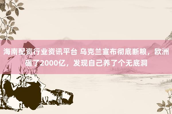 海南配资行业资讯平台 乌克兰宣布彻底断粮，欧洲砸了2000亿，发现自己养了个无底洞