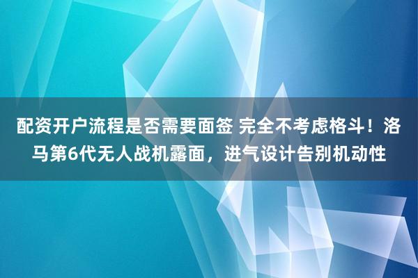 配资开户流程是否需要面签 完全不考虑格斗！洛马第6代无人战机露面，进气设计告别机动性