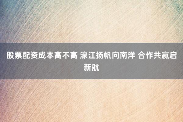 股票配资成本高不高 濠江扬帆向南洋 合作共赢启新航