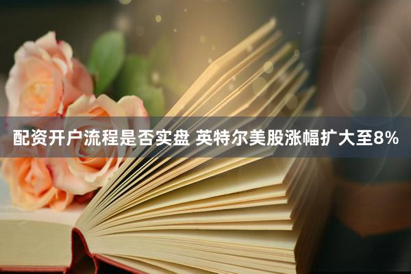 配资开户流程是否实盘 英特尔美股涨幅扩大至8%