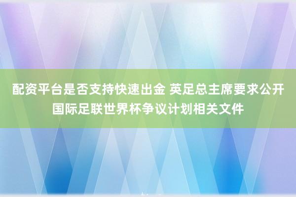 配资平台是否支持快速出金 英足总主席要求公开国际足联世界杯争议计划相关文件