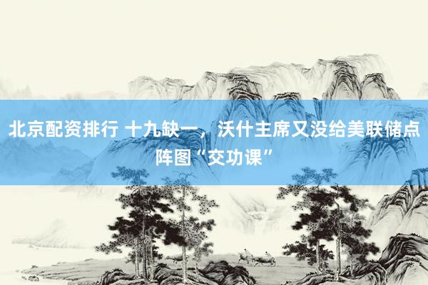 北京配资排行 十九缺一，沃什主席又没给美联储点阵图“交功课”