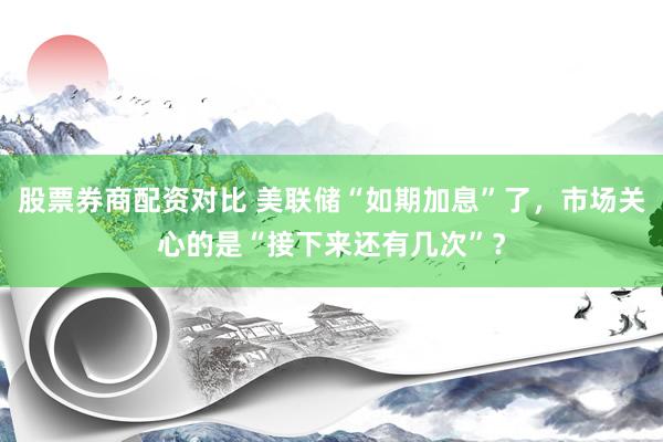 股票券商配资对比 美联储“如期加息”了，市场关心的是“接下来还有几次”？
