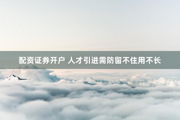 配资证券开户 人才引进需防留不住用不长