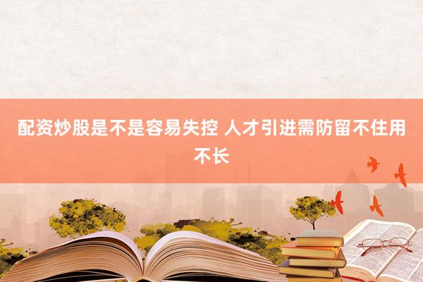 配资炒股是不是容易失控 人才引进需防留不住用不长