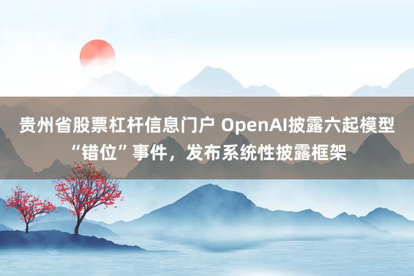 贵州省股票杠杆信息门户 OpenAI披露六起模型“错位”事件，发布系统性披露框架
