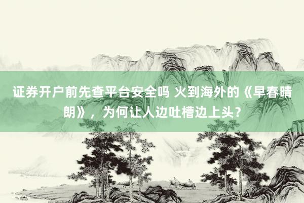 证券开户前先查平台安全吗 火到海外的《早春晴朗》，为何让人边吐槽边上头？