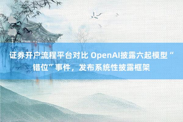 证券开户流程平台对比 OpenAI披露六起模型“错位”事件，发布系统性披露框架