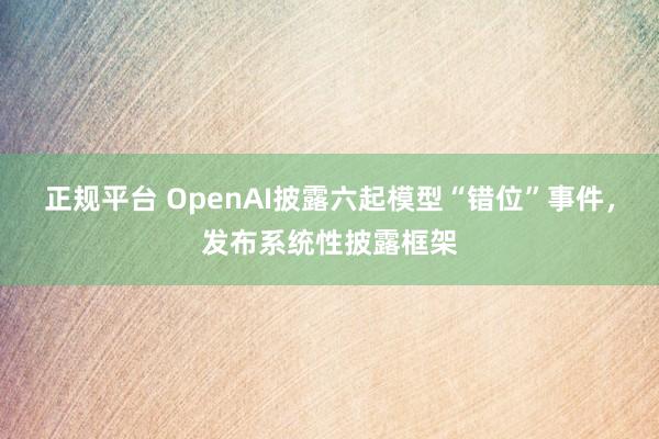 正规平台 OpenAI披露六起模型“错位”事件，发布系统性披露框架