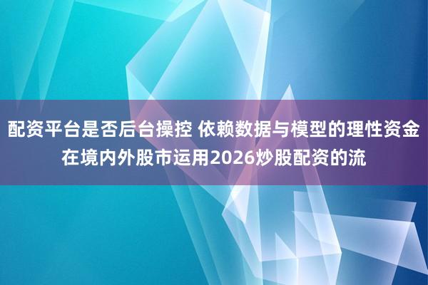 配资平台是否后台操控 依赖数据与模型的理性资金在境内外股市运用2026炒股配资的流