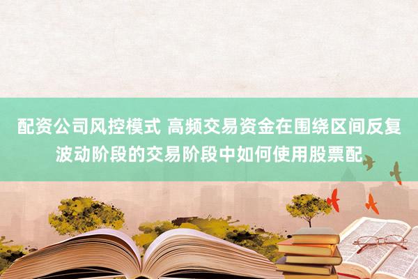 配资公司风控模式 高频交易资金在围绕区间反复波动阶段的交易阶段中如何使用股票配
