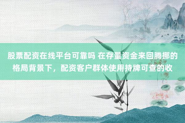股票配资在线平台可靠吗 在存量资金来回腾挪的格局背景下,配资客户群体使用持牌可查的收