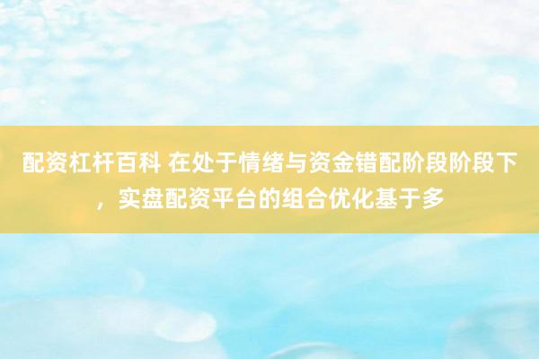 配资杠杆百科 在处于情绪与资金错配阶段阶段下，实盘配资平台的组合优化基于多