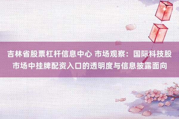 吉林省股票杠杆信息中心 市场观察：国际科技股市场中挂牌配资入口的透明度与信息披露面向