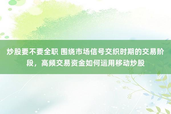 炒股要不要全职 围绕市场信号交织时期的交易阶段，高频交易资金如何运用移动炒股