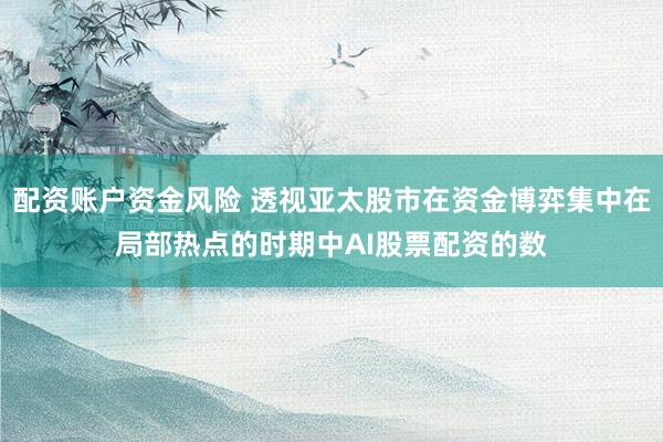 配资账户资金风险 透视亚太股市在资金博弈集中在局部热点的时期中AI股票配资的数