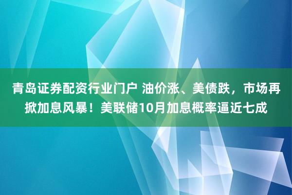 青岛证券配资行业门户 油价涨、美债跌，市场再掀加息风暴！美联储10月加息概率逼近七成