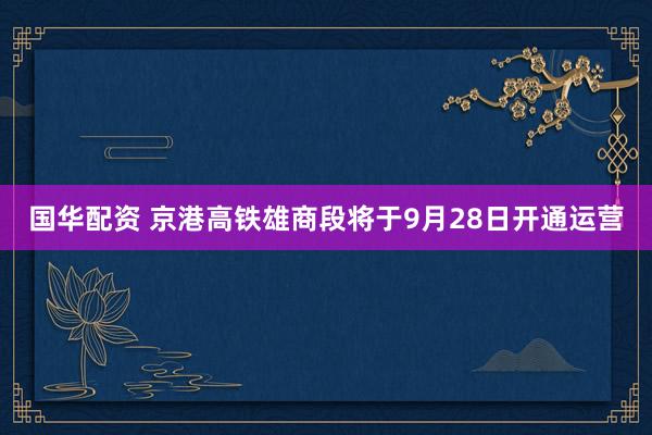 国华配资 京港高铁雄商段将于9月28日开通运营