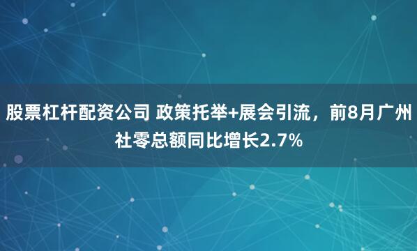 股票杠杆配资公司 政策托举+展会引流，前8月广州社零总额同比增长2.7%