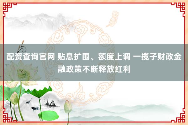 配资查询官网 贴息扩围、额度上调 一揽子财政金融政策不断释放红利