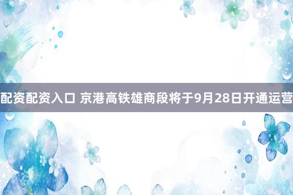 配资配资入口 京港高铁雄商段将于9月28日开通运营