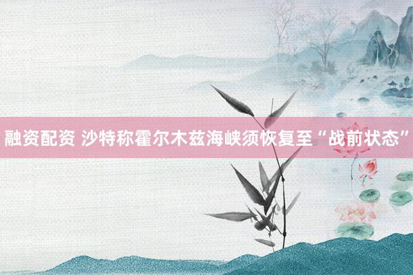 融资配资 沙特称霍尔木兹海峡须恢复至“战前状态”