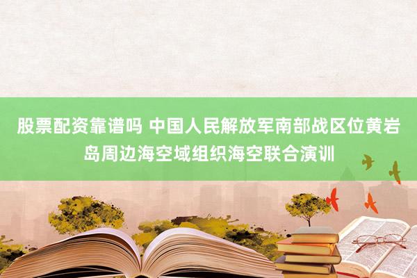 股票配资靠谱吗 中国人民解放军南部战区位黄岩岛周边海空域组织海空联合演训
