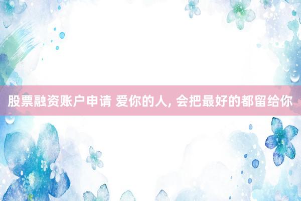 股票融资账户申请 爱你的人, 会把最好的都留给你