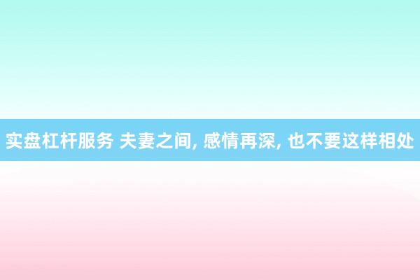 实盘杠杆服务 夫妻之间, 感情再深, 也不要这样相处
