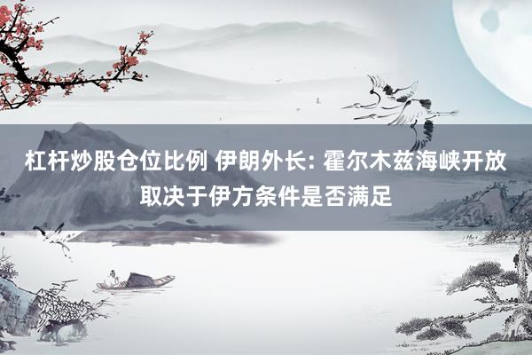 杠杆炒股仓位比例 伊朗外长: 霍尔木兹海峡开放取决于伊方条件是否满足