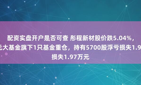 配资实盘开户是否可查 彤程新材股价跌5.04%,华润元大基金旗下1只基金重仓,持有5700股浮亏损失1.97万元
