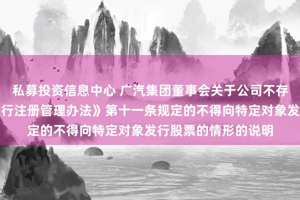 私募投资信息中心 广汽集团董事会关于公司不存在《上市公司证券发行注册管理办法》第十一条规定的不得向特定对象发行股票的情形的说明
