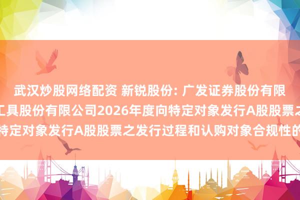 武汉炒股网络配资 新锐股份: 广发证券股份有限公司关于苏州新锐合金工具股份有限公司2026年度向特定对象发行A股股票之发行过程和认购对象合规性的报告
