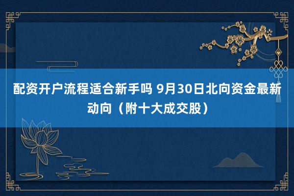 配资开户流程适合新手吗 9月30日北向资金最新动向(附十大成交股)