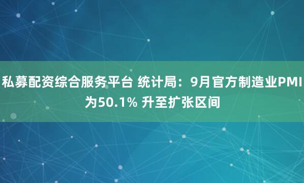 私募配资综合服务平台 统计局：9月官方制造业PMI为50.1% 升至扩张区间