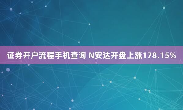 证券开户流程手机查询 N安达开盘上涨178.15%
