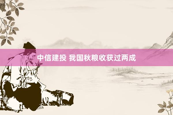 中信建投 我国秋粮收获过两成